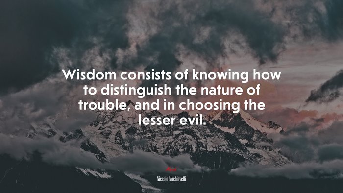 Wisdom consists of knowing how to distinguish the nature of trouble, and in choosing the lesser evil. | Niccolò Machiavelli quote