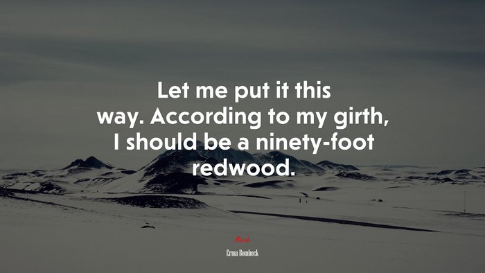 Let me put it this way. According to my girth, I should be a ninety-foot redwood. | Erma Bombeck quote