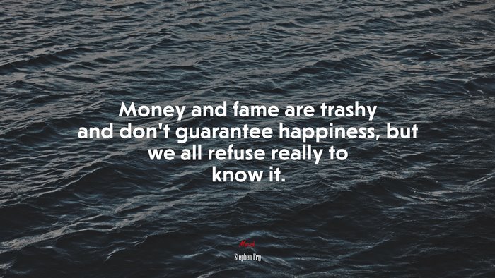 Money and fame are trashy and don’t guarantee happiness, but we all refuse really to know it. | Stephen Fry quote