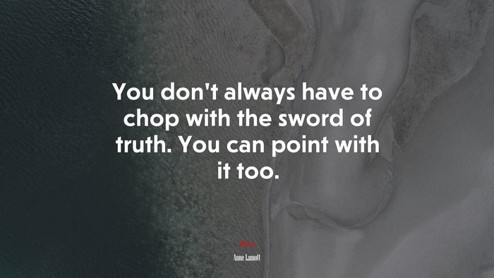 You don’t always have to chop with the sword of truth. You can point with it too. | Anne Lamott quote