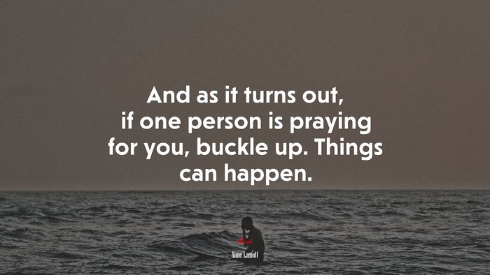 And as it turns out, if one person is praying for you, buckle up. Things can happen. | Anne Lamott quote