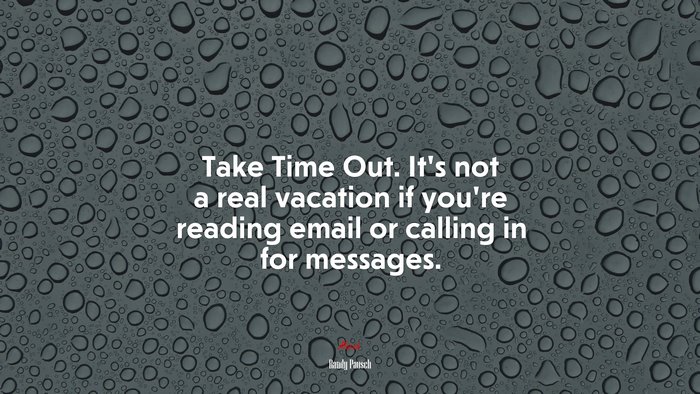 Take Time Out. It’s not a real vacation if you’re reading email or calling in for messages. | Randy Pausch quote