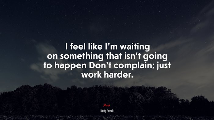 I feel like I’m waiting on something that isn’t going to happen Don’t complain; just work harder. | Randy Pausch quote