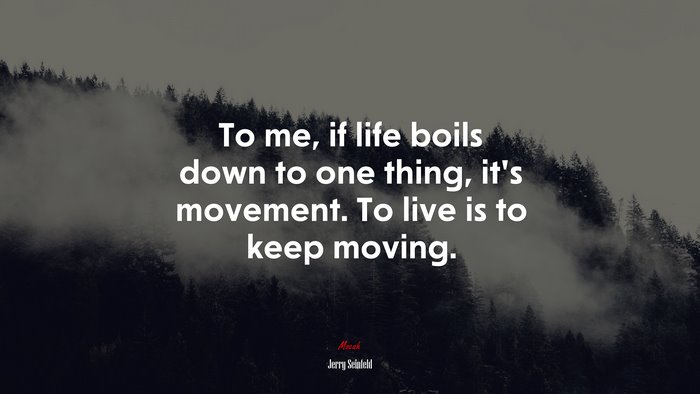 To me, if life boils down to one thing, it’s movement. To live is to keep moving. | Jerry Seinfeld quote