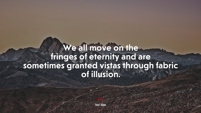 We all move on the fringes of eternity and are sometimes granted vistas through fabric of illusion. | Ansel Adams quote