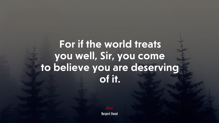 For if the world treats you well, Sir, you come to believe you are deserving of it. | Margaret Atwood quote