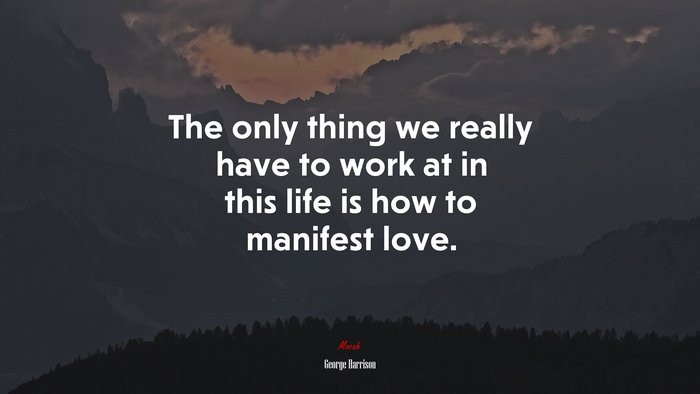 The only thing we really have to work at in this life is how to manifest love. | George Harrison quote