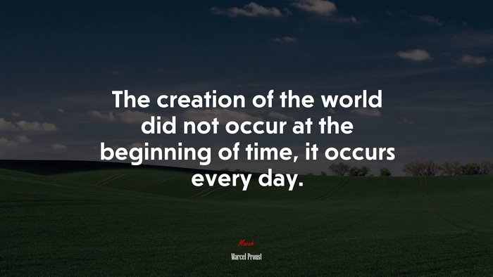 The creation of the world did not occur at the beginning of time, it occurs every day. | Marcel Proust quote