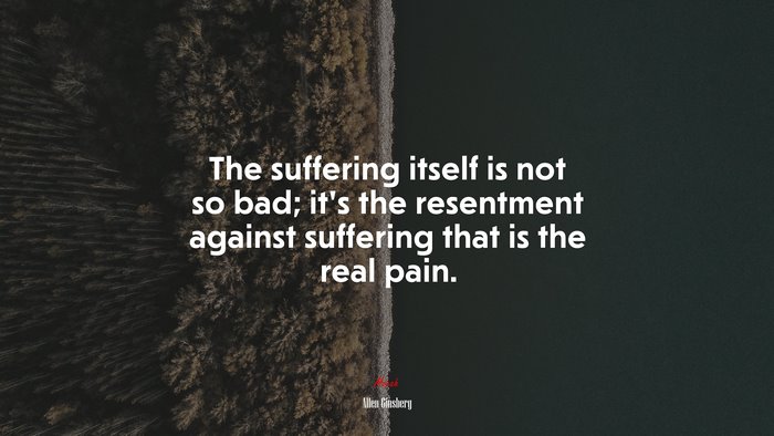 The suffering itself is not so bad; it’s the resentment against suffering that is the real pain. | Allen Ginsberg quote
