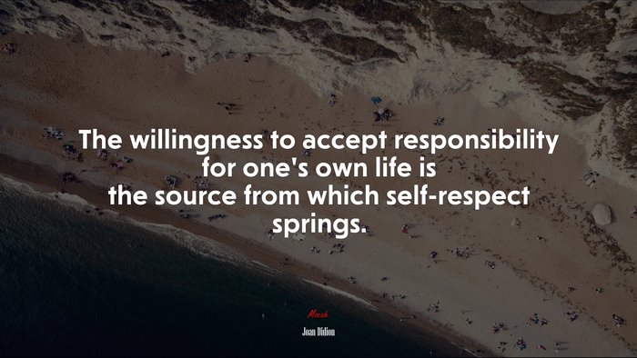 The willingness to accept responsibility for one’s own life is the source from which self-respect springs. | Joan Didion quote