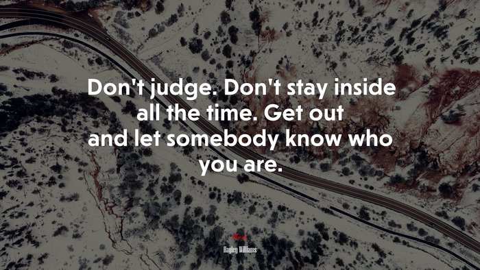 Don’t judge. Don’t stay inside all the time. Get out and let somebody know who you are. | Hayley Williams quote