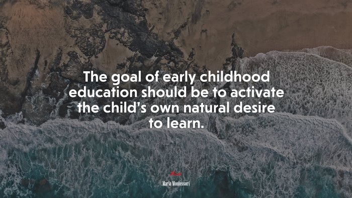 The goal of early childhood education should be to activate the child’s own natural desire to learn. | Maria Montessori quote