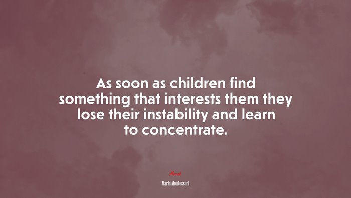 As soon as children find something that interests them they lose their instability and learn to concentrate. | Maria Montessori quote