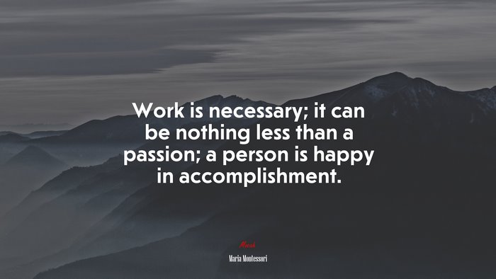 Work is necessary; it can be nothing less than a passion; a person is happy in accomplishment. | Maria Montessori quote