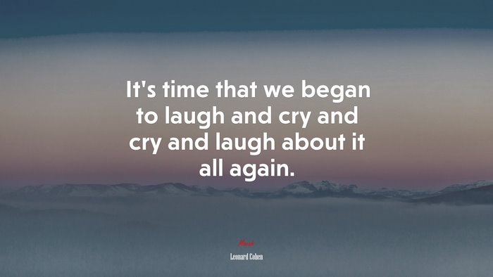 It’s time that we began to laugh and cry and cry and laugh about it all again. | Leonard Cohen quote