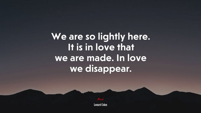 We are so lightly here. It is in love that we are made. In love we disappear. | Leonard Cohen quote