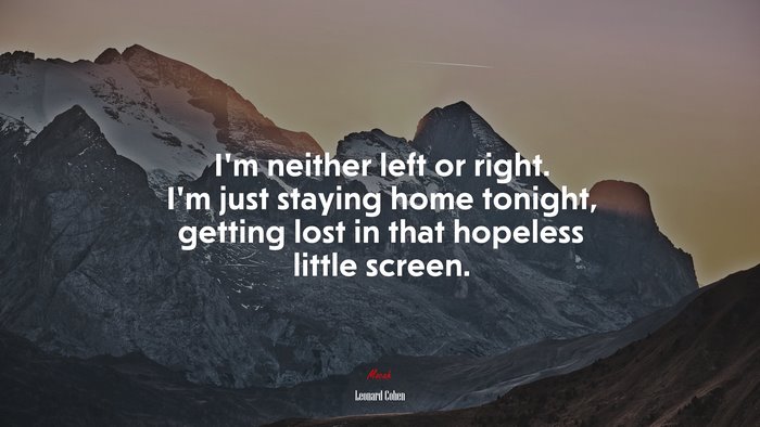 I’m neither left or right. I’m just staying home tonight, getting lost in that hopeless little screen. | Leonard Cohen quote
