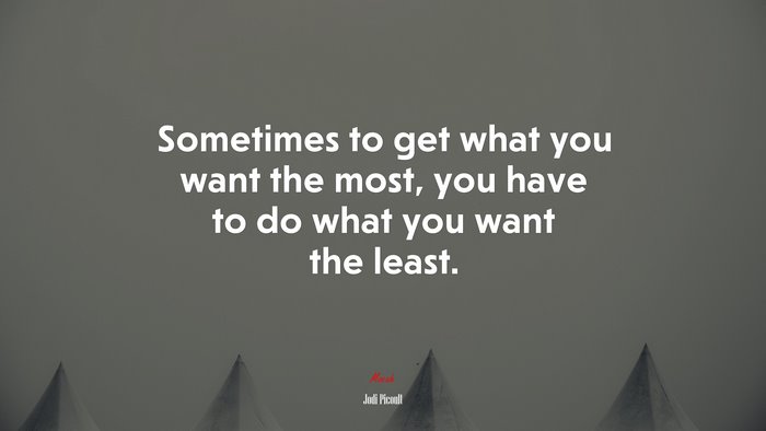 Sometimes to get what you want the most, you have to do what you want the least. | Jodi Picoult quote