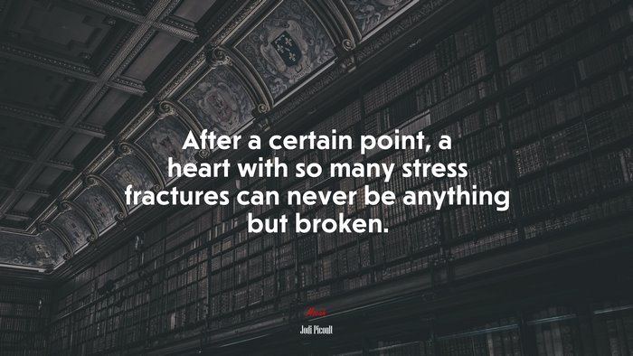 After a certain point, a heart with so many stress fractures can never be anything but broken. | Jodi Picoult quote