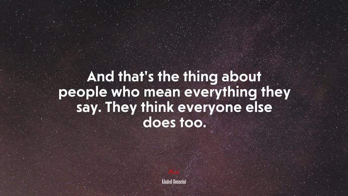 And that’s the thing about people who mean everything they say. They think everyone else does too. | Khaled Hosseini quote