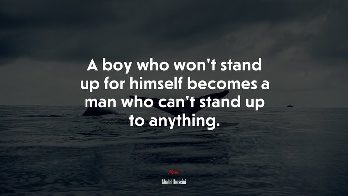 A boy who won’t stand up for himself becomes a man who can’t stand up to anything. | Khaled Hosseini quote
