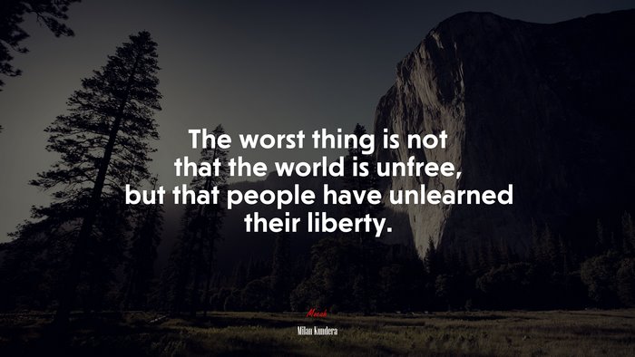 The worst thing is not that the world is unfree, but that people have unlearned their liberty. | Milan Kundera quote