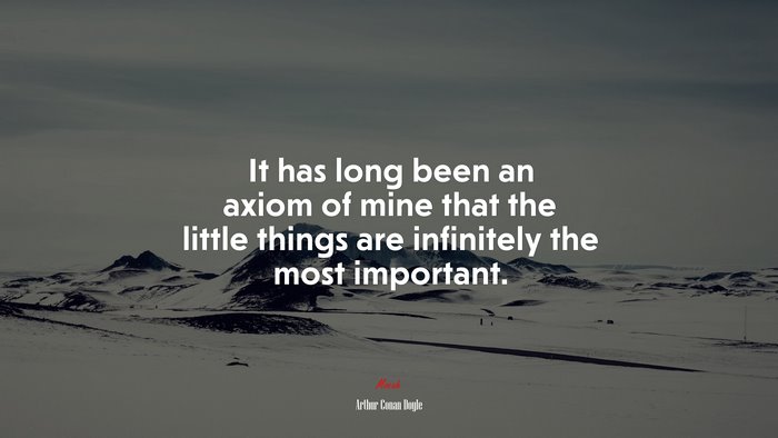 It has long been an axiom of mine that the little things are infinitely the most important. | Arthur Conan Doyle quote