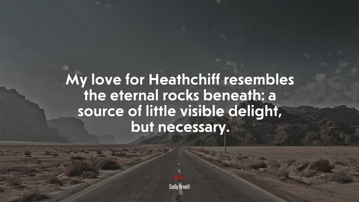My love for Heathchiff resembles the eternal rocks beneath: a source of little visible delight, but necessary. | Emily Brontë quote