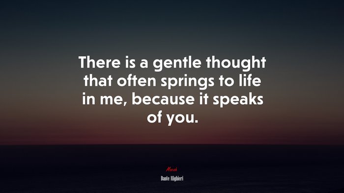 There is a gentle thought that often springs to life in me, because it speaks of you. | Dante Alighieri quote