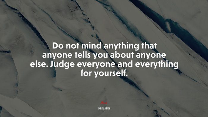 Do not mind anything that anyone tells you about anyone else. Judge everyone and everything for yourself. | Henry James quote