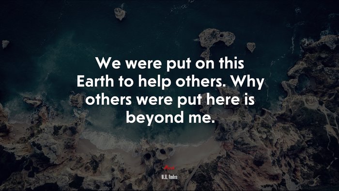 We were put on this Earth to help others. Why others were put here is beyond me. | W.H. Auden quote