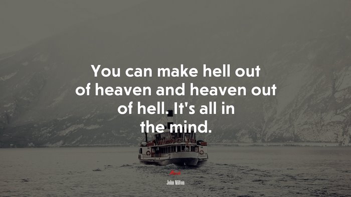You can make hell out of heaven and heaven out of hell. It’s all in the mind. | John Milton quote
