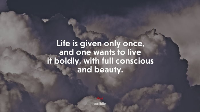 Life is given only once, and one wants to live it boldly, with full conscious and beauty. | Anton Chekhov quote