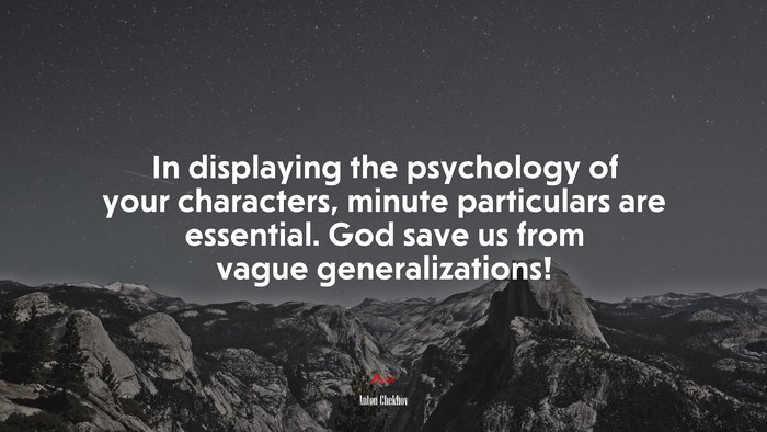 In displaying the psychology of your characters, minute particulars are essential. God save us from vague generalizations! | Anton Chekhov quote
