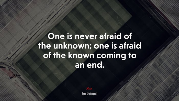 One is never afraid of the unknown; one is afraid of the known coming to an end. | Jiddu Krishnamurti quote