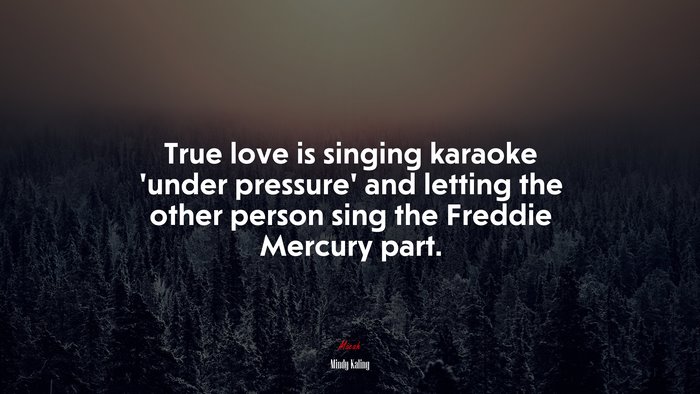 True love is singing karaoke ‘under pressure’ and letting the other person sing the Freddie Mercury part. | Mindy Kaling quote
