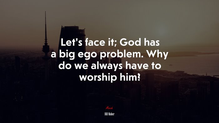 Let’s face it; God has a big ego problem. Why do we always have to worship him? | Bill Maher quote