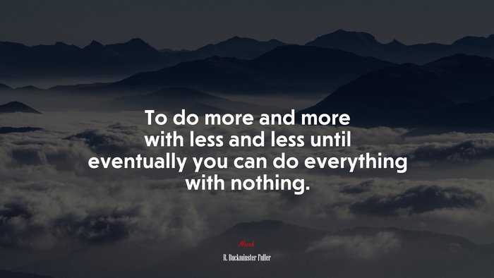 To do more and more with less and less until eventually you can do everything with nothing. | R. Buckminster Fuller quote