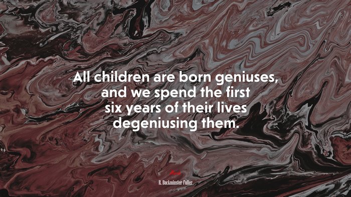 All children are born geniuses, and we spend the first six years of their lives degeniusing them. | R. Buckminster Fuller quote