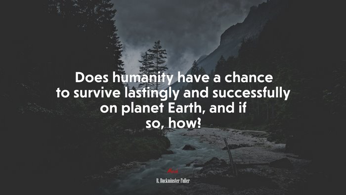Does humanity have a chance to survive lastingly and successfully on planet Earth, and if so, how? | R. Buckminster Fuller quote