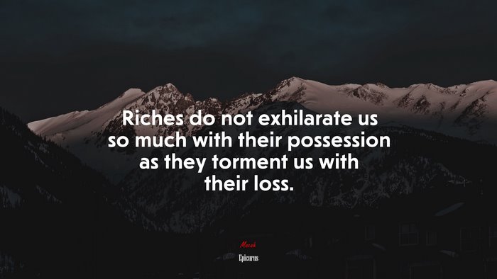 Riches do not exhilarate us so much with their possession as they torment us with their loss. | Epicurus quote
