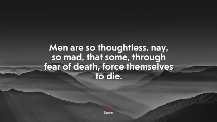 Men are so thoughtless, nay, so mad, that some, through fear of death, force themselves to die. | Epicurus quote