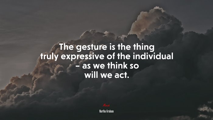 The gesture is the thing truly expressive of the individual – as we think so will we act. | Martha Graham quote