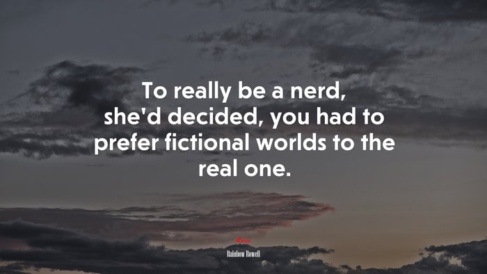 To really be a nerd, she’d decided, you had to prefer fictional worlds to the real one. | Rainbow Rowell quote