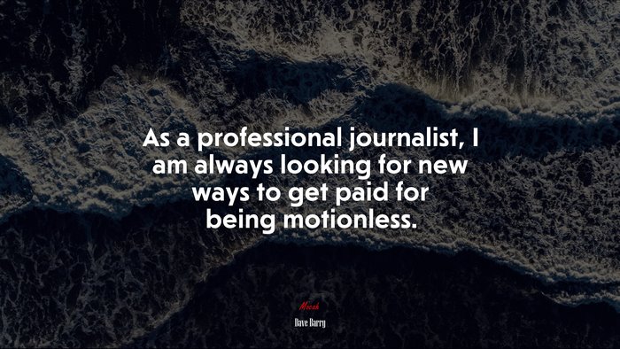 As a professional journalist, I am always looking for new ways to get paid for being motionless. | Dave Barry quote