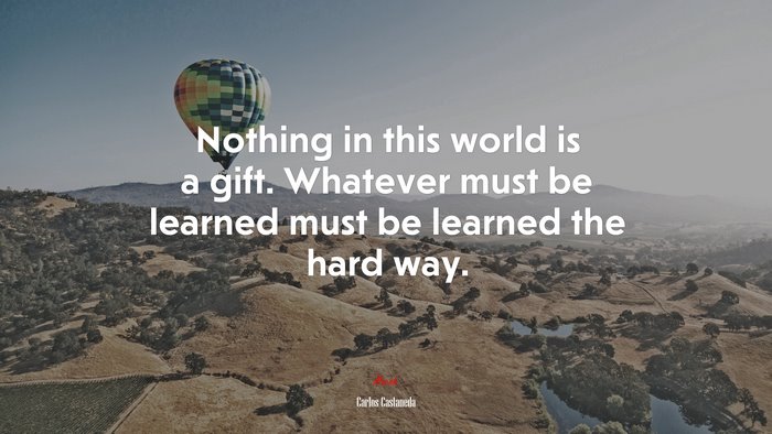 Nothing in this world is a gift. Whatever must be learned must be learned the hard way. | Carlos Castaneda quote