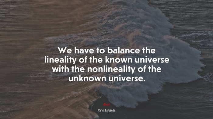 We have to balance the lineality of the known universe with the nonlineality of the unknown universe. | Carlos Castaneda quote