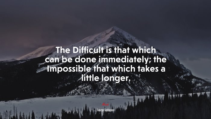 The Difficult is that which can be done immediately; the Impossible that which takes a little longer. | George Santayana quote