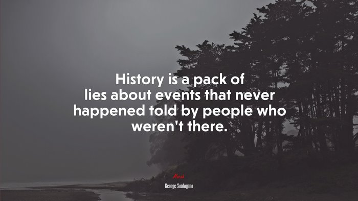 History is a pack of lies about events that never happened told by people who weren’t there. | George Santayana quote