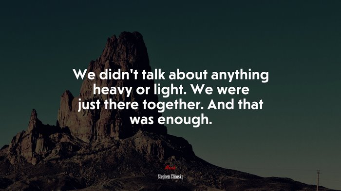 We didn’t talk about anything heavy or light. We were just there together. And that was enough. | Stephen Chbosky quote